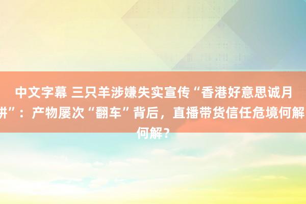 中文字幕 三只羊涉嫌失实宣传“香港好意思诚月饼”：产物屡次“翻车”背后，直播带货信任危境何解？