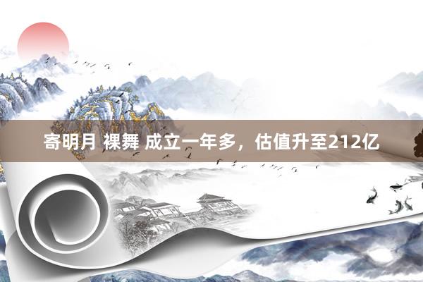 寄明月 裸舞 成立一年多，估值升至212亿