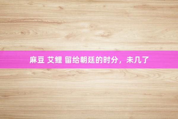 麻豆 艾鲤 留给朝廷的时分，未几了