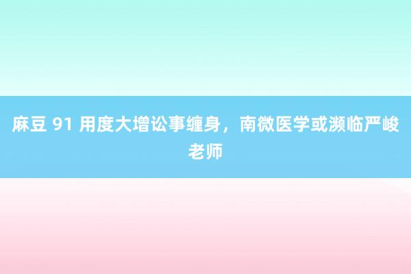 麻豆 91 用度大增讼事缠身，南微医学或濒临严峻老师