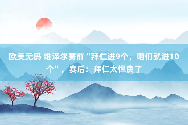 欧美无码 维泽尔赛前“拜仁进9个，咱们就进10个”，赛后：拜仁太悍戾了
