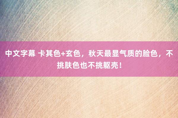 中文字幕 卡其色+玄色，秋天最显气质的脸色，不挑肤色也不挑躯壳！