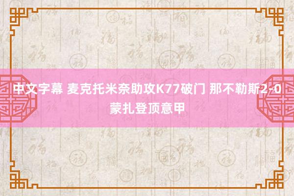 中文字幕 麦克托米奈助攻K77破门 那不勒斯2-0蒙扎登顶意甲