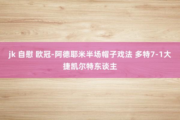 jk 自慰 欧冠-阿德耶米半场帽子戏法 多特7-1大捷凯尔特东谈主