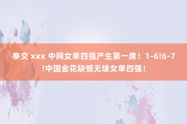 拳交 xxx 中网女单四强产生第一席！1-6!6-7!中国金花缺憾无缘女单四强！