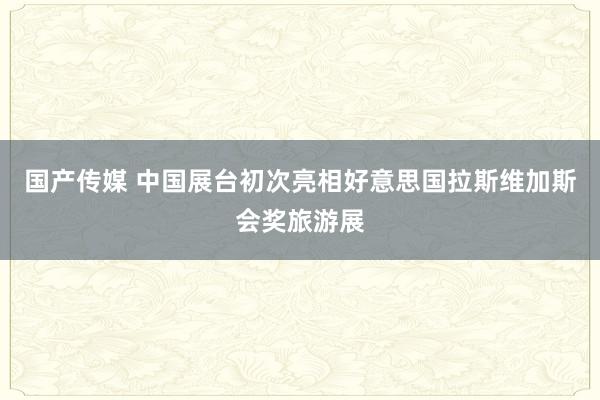 国产传媒 中国展台初次亮相好意思国拉斯维加斯会奖旅游展