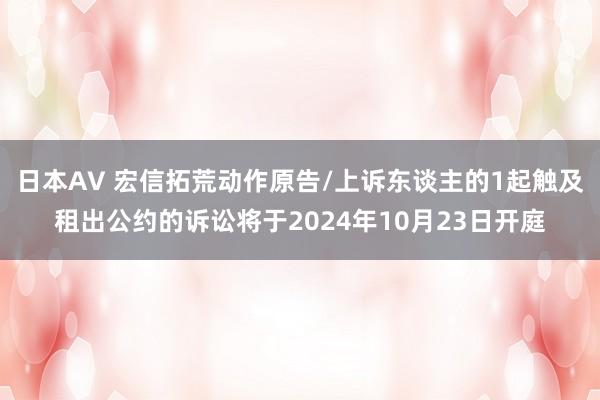 日本AV 宏信拓荒动作原告/上诉东谈主的1起触及租出公约的诉讼将于2024年10月23日开庭
