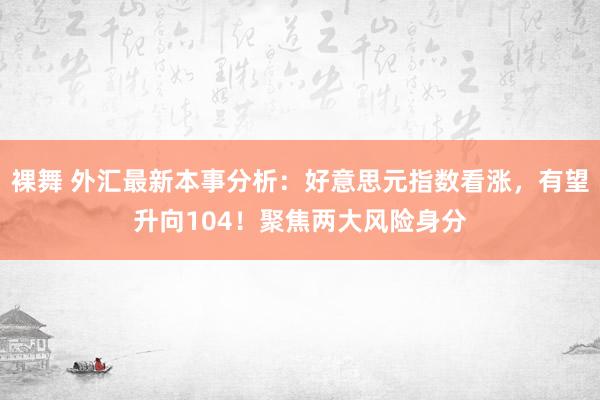 裸舞 外汇最新本事分析：好意思元指数看涨，有望升向104！聚焦两大风险身分
