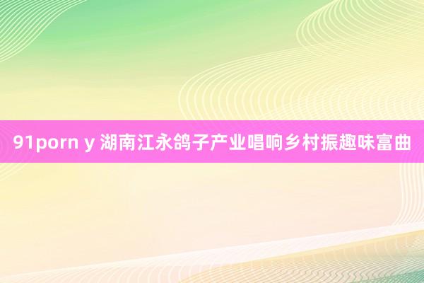 91porn y 湖南江永鸽子产业唱响乡村振趣味富曲