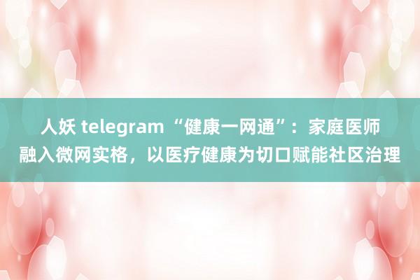 人妖 telegram “健康一网通”：家庭医师融入微网实格，以医疗健康为切口赋能社区治理