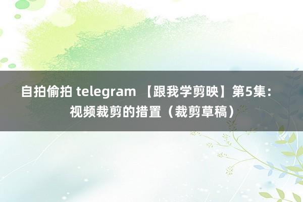 自拍偷拍 telegram 【跟我学剪映】第5集： 视频裁剪的措置（裁剪草稿）