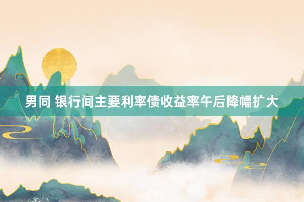 男同 银行间主要利率债收益率午后降幅扩大
