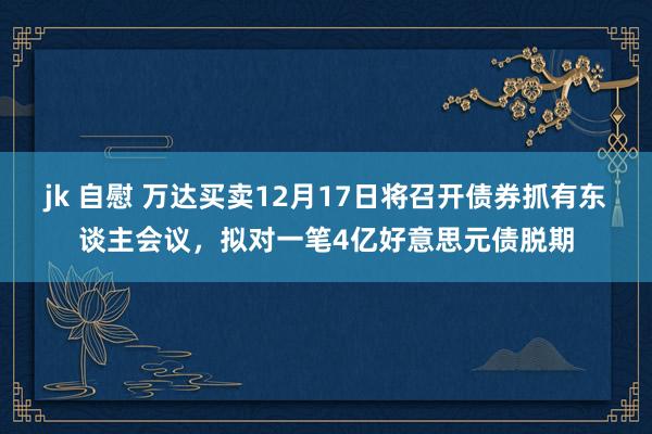 jk 自慰 万达买卖12月17日将召开债券抓有东谈主会议，拟对一笔4亿好意思元债脱期