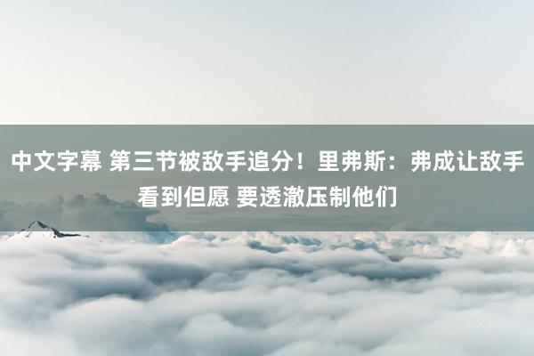 中文字幕 第三节被敌手追分！里弗斯：弗成让敌手看到但愿 要透澈压制他们