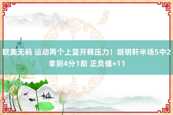 欧美无码 运动两个上篮开释压力！胡明轩半场5中2拿到4分1助 正负值+11
