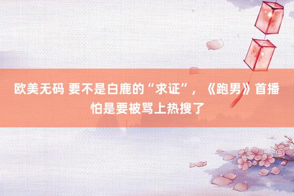 欧美无码 要不是白鹿的“求证”，《跑男》首播怕是要被骂上热搜了