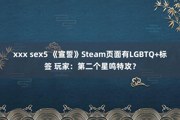 xxx sex5 《宣誓》Steam页面有LGBTQ+标签 玩家：第二个星鸣特攻？