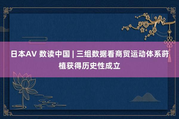 日本AV 数读中国 | 三组数据看商贸运动体系莳植获得历史性成立