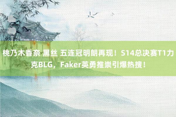 桃乃木香奈 黑丝 五连冠明朗再现！S14总决赛T1力克BLG，Faker英勇推崇引爆热搜！