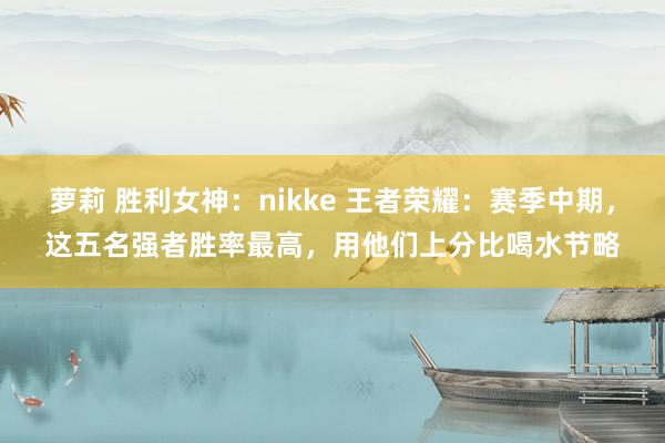 萝莉 胜利女神：nikke 王者荣耀：赛季中期，这五名强者胜率最高，用他们上分比喝水节略