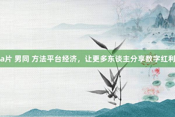 a片 男同 方法平台经济，让更多东谈主分享数字红利