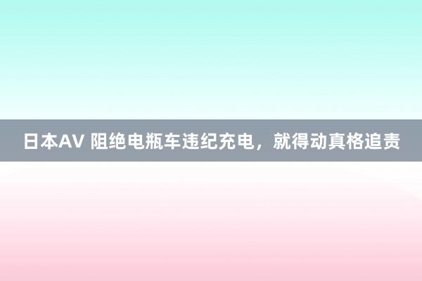 日本AV 阻绝电瓶车违纪充电，就得动真格追责