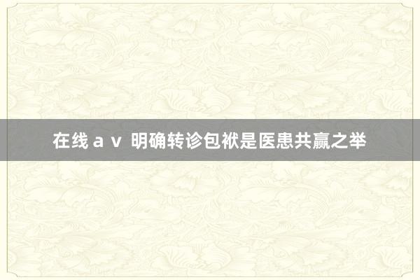 在线ａｖ 明确转诊包袱是医患共赢之举