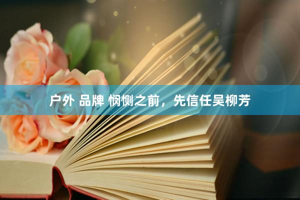 户外 品牌 悯恻之前，先信任吴柳芳