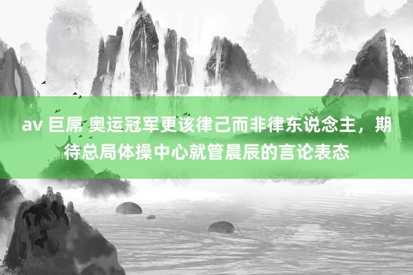 av 巨屌 奥运冠军更该律己而非律东说念主，期待总局体操中心就管晨辰的言论表态