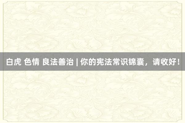 白虎 色情 良法善治 | 你的宪法常识锦囊，<a href=
