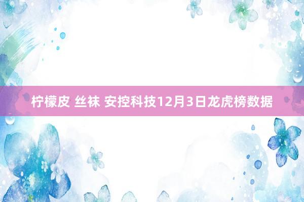 柠檬皮 丝袜 安控科技12月3日龙虎榜数据
