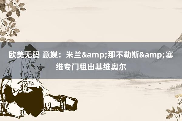 欧美无码 意媒：米兰&那不勒斯&塞维专门租出基维奥尔