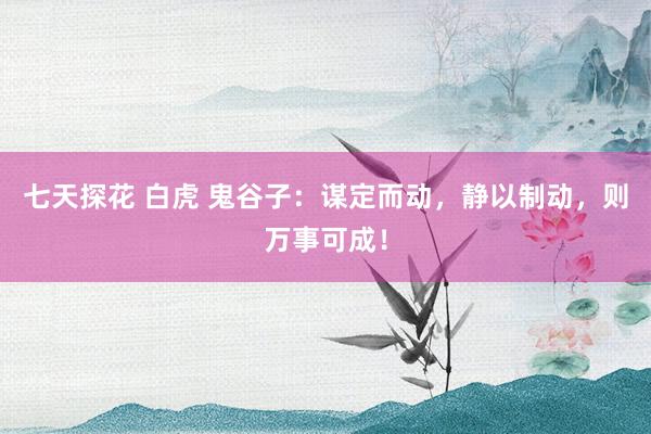 七天探花 白虎 鬼谷子:谋定而动,静以制动,则万事可成!