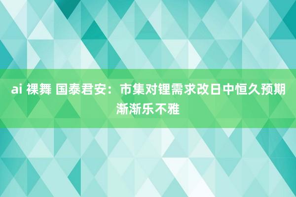 ai 裸舞 国泰君安：市集对锂需求改日中恒久预期渐渐乐不雅