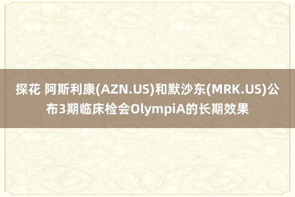 探花 阿斯利康(AZN.US)和默沙东(MRK.US)公布3期临床检会OlympiA的长期效果
