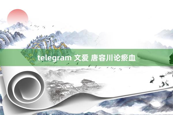 telegram 文爱 唐容川论瘀血