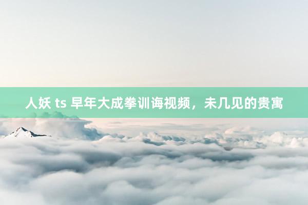 人妖 ts 早年大成拳训诲视频，未几见的贵寓