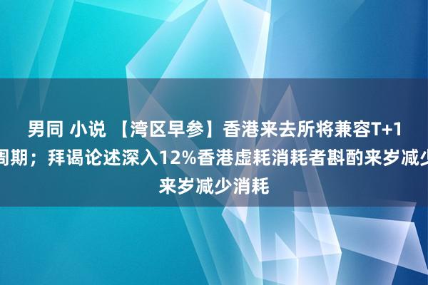 男同 小说 【湾区早参】香港来去所将兼容T+1结算周期；拜谒论述深入12%香港虚耗消耗者斟酌来岁减少消耗
