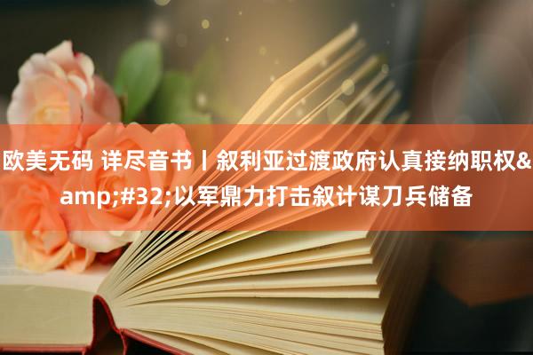 欧美无码 详尽音书丨叙利亚过渡政府认真接纳职权&#32;以军鼎力打击叙计谋刀兵储备