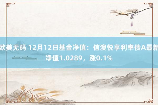 欧美无码 12月12日基金净值：信澳悦享利率债A最新净值1.0289，涨0.1%