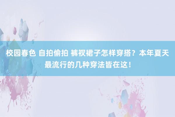 校园春色 自拍偷拍 裤衩裙子怎样穿搭？本年夏天最流行的几种穿法皆在这！