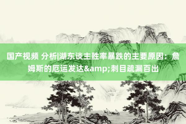 国产视频 分析|湖东谈主胜率暴跌的主要原因：詹姆斯的厄运发达&刺目疏漏百出