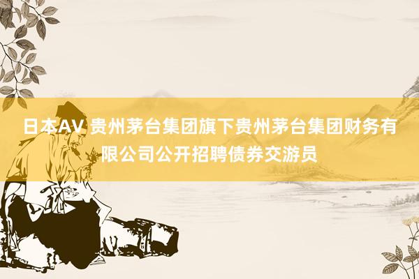 日本AV 贵州茅台集团旗下贵州茅台集团财务有限公司公开招聘债券交游员