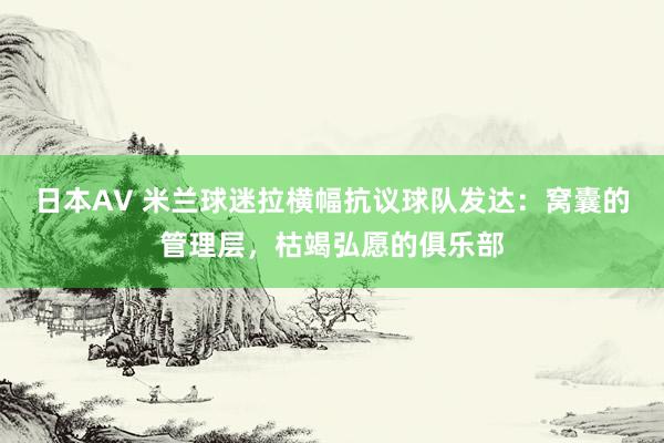 日本AV 米兰球迷拉横幅抗议球队发达：窝囊的管理层，枯竭弘愿的俱乐部