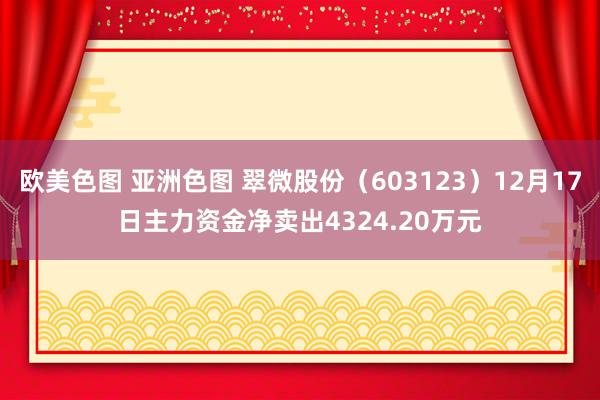 欧美色图 亚洲色图 翠微股份（603123）12月17日主力资金净卖出4324.20万元