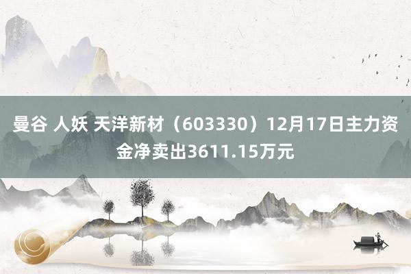曼谷 人妖 天洋新材（603330）12月17日主力资金净卖出3611.15万元