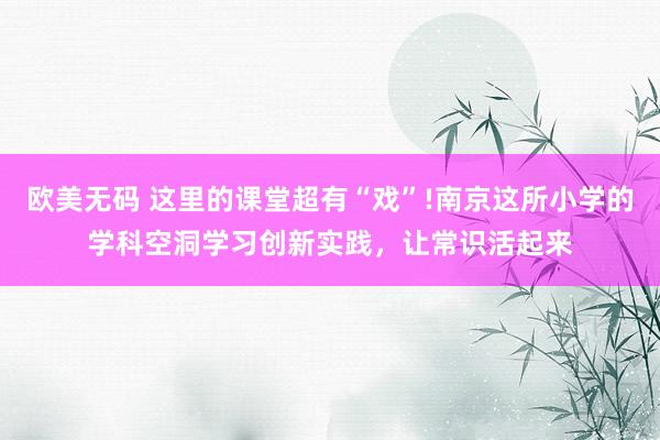 欧美无码 这里的课堂超有“戏”!南京这所小学的学科空洞学习创新实践，让常识活起来