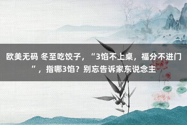 欧美无码 冬至吃饺子，“3馅不上桌，福分不进门”，指哪3馅？别忘告诉家东说念主