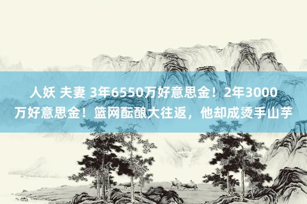人妖 夫妻 3年6550万好意思金！2年3000万好意思金！篮网酝酿大往返，他却成烫手山芋