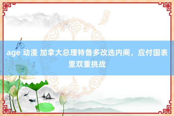 age 动漫 加拿大总理特鲁多改选内阁，应付国表里双重挑战